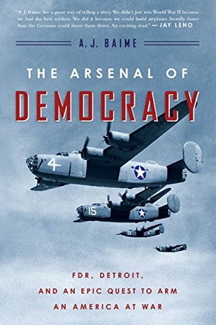 The Arsenal of Democracy  FDR Ford Motor Company and Their Epic Quest to Arm an America at War