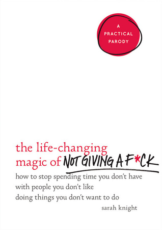 The Life Changing Magic of Not Giving a F ck  How to Stop Spending Time You Don't Have with People You Don't Like Doing Things You Don't Want to Do